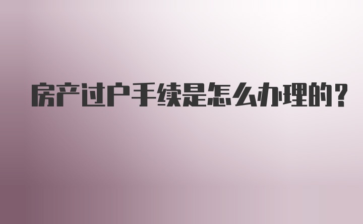 房产过户手续是怎么办理的？