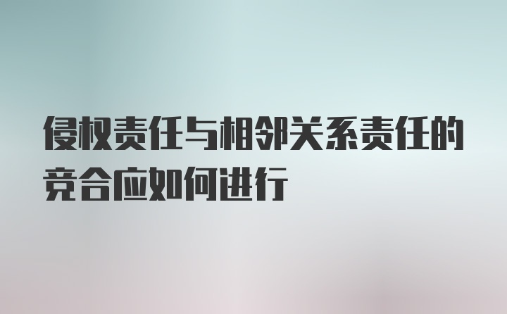 侵权责任与相邻关系责任的竞合应如何进行