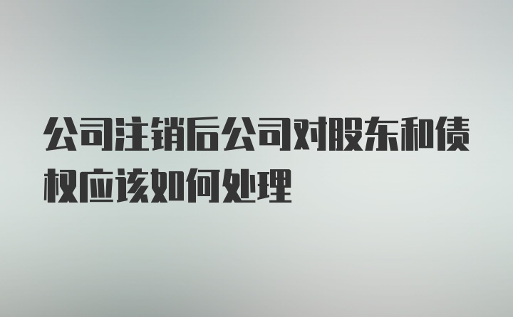 公司注销后公司对股东和债权应该如何处理