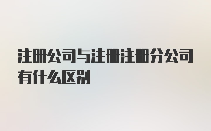 注册公司与注册注册分公司有什么区别