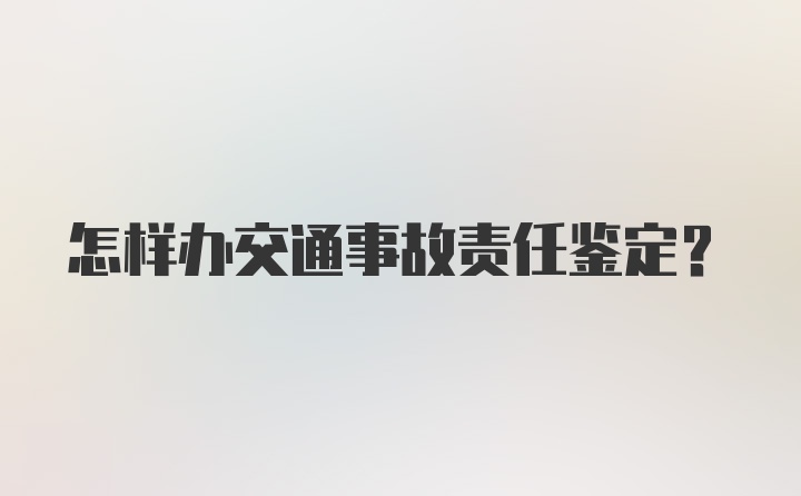 怎样办交通事故责任鉴定?