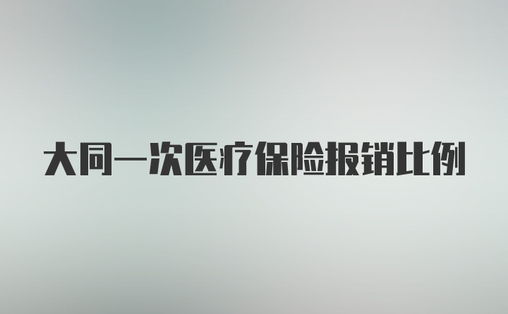 大同一次医疗保险报销比例