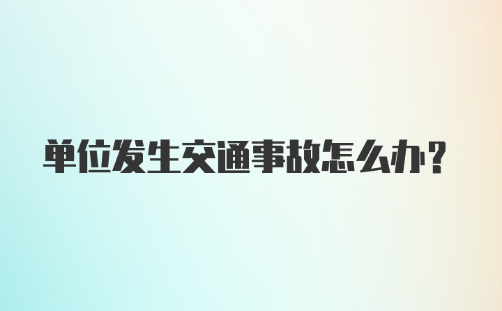 单位发生交通事故怎么办？