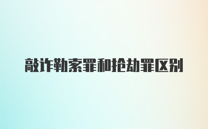 敲诈勒索罪和抢劫罪区别