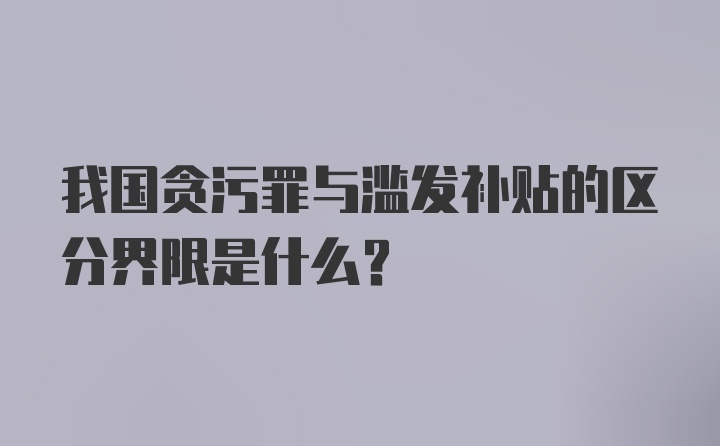 我国贪污罪与滥发补贴的区分界限是什么？