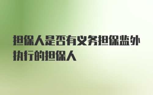 担保人是否有义务担保监外执行的担保人