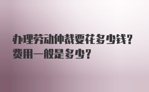 办理劳动仲裁要花多少钱？费用一般是多少？