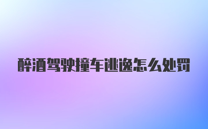 醉酒驾驶撞车逃逸怎么处罚