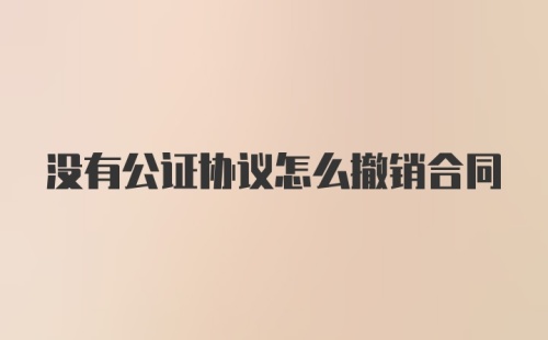 没有公证协议怎么撤销合同