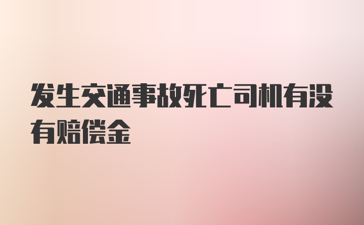 发生交通事故死亡司机有没有赔偿金