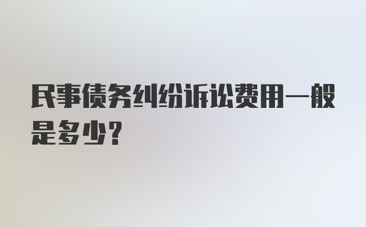 民事债务纠纷诉讼费用一般是多少？