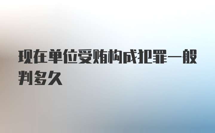 现在单位受贿构成犯罪一般判多久