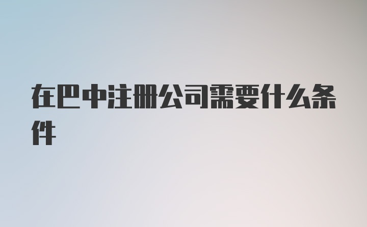 在巴中注册公司需要什么条件