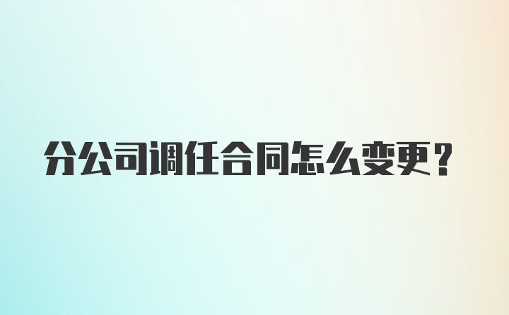 分公司调任合同怎么变更？