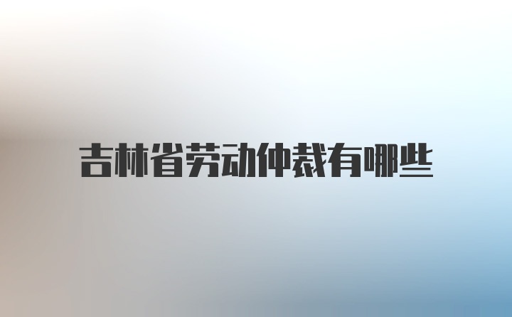 吉林省劳动仲裁有哪些