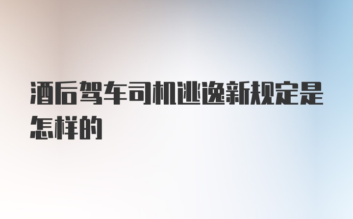 酒后驾车司机逃逸新规定是怎样的