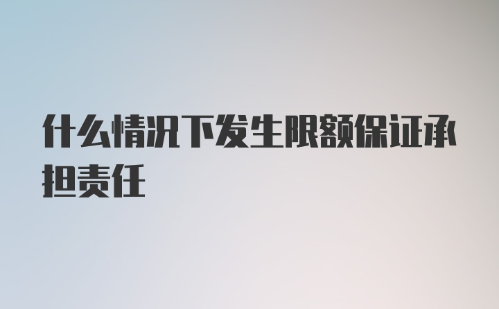 什么情况下发生限额保证承担责任