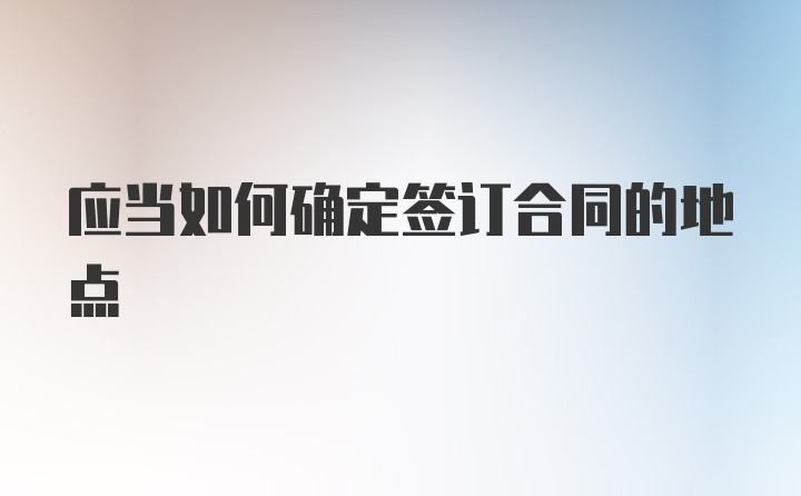 应当如何确定签订合同的地点