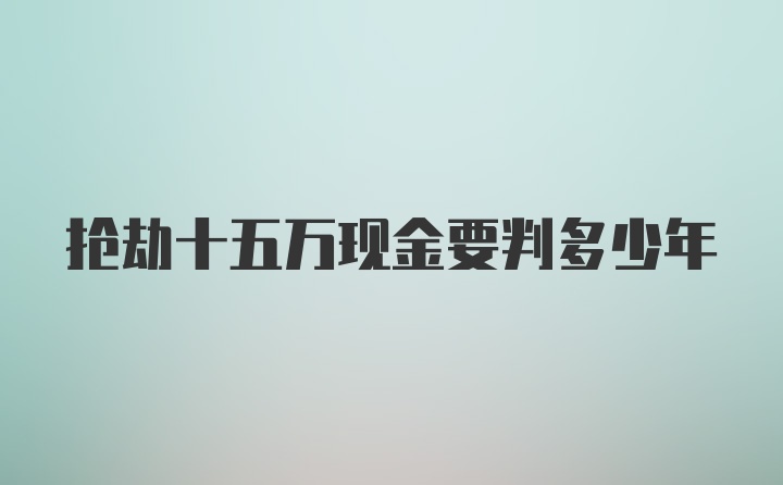 抢劫十五万现金要判多少年