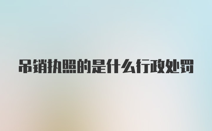 吊销执照的是什么行政处罚