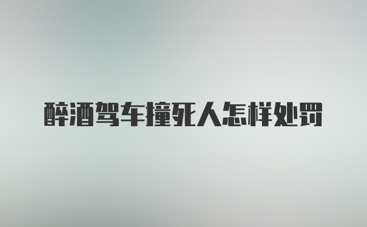 醉酒驾车撞死人怎样处罚