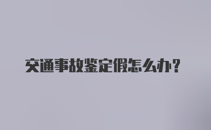 交通事故鉴定假怎么办？