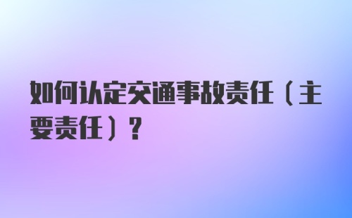 如何认定交通事故责任（主要责任）？