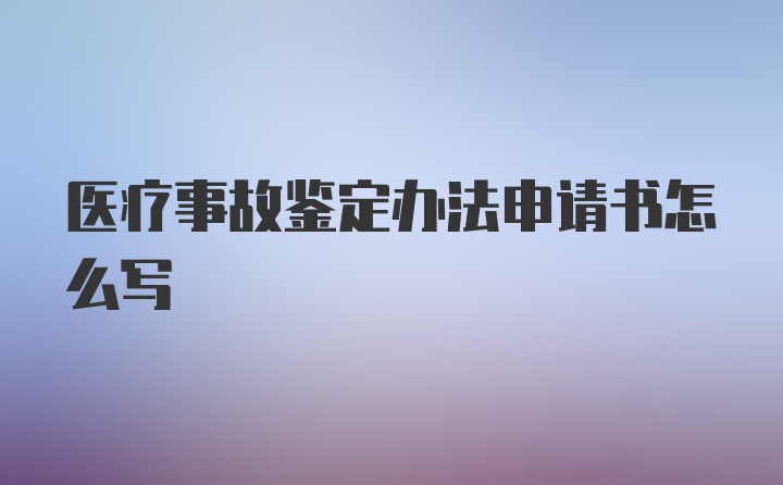 医疗事故鉴定办法申请书怎么写