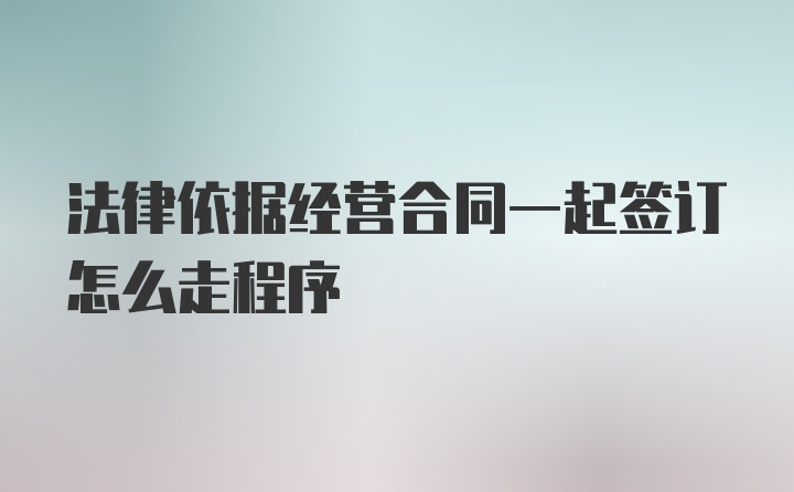 法律依据经营合同一起签订怎么走程序