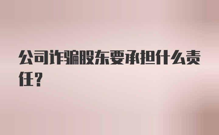 公司诈骗股东要承担什么责任？