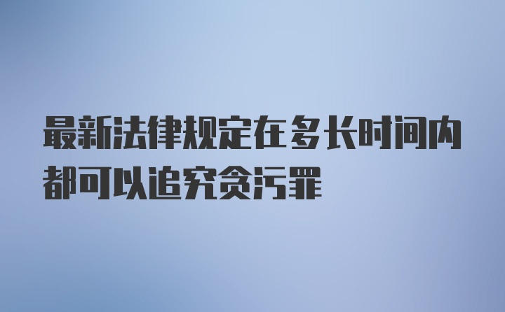 最新法律规定在多长时间内都可以追究贪污罪