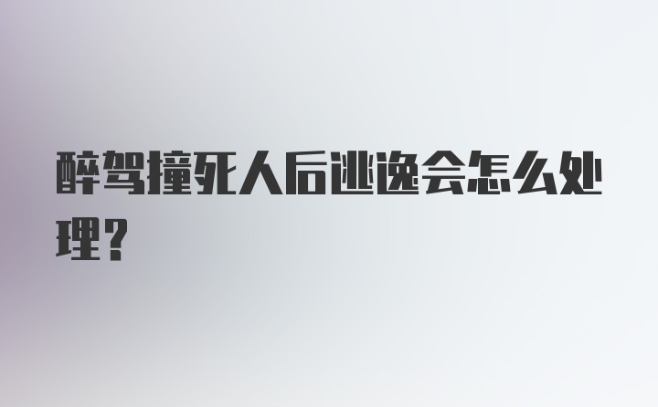 醉驾撞死人后逃逸会怎么处理？