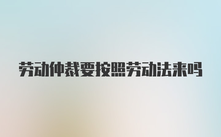 劳动仲裁要按照劳动法来吗