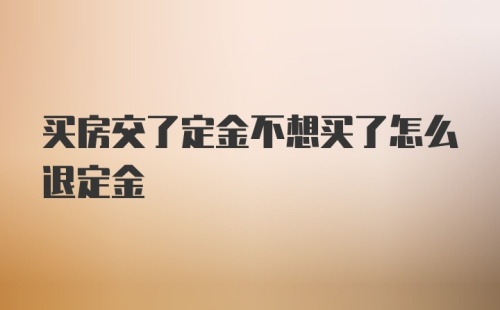 买房交了定金不想买了怎么退定金