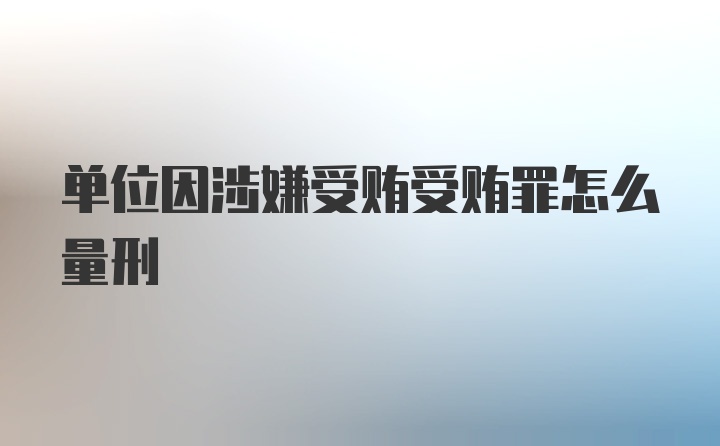 单位因涉嫌受贿受贿罪怎么量刑