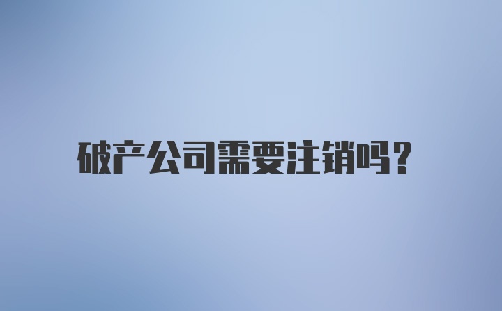 破产公司需要注销吗？