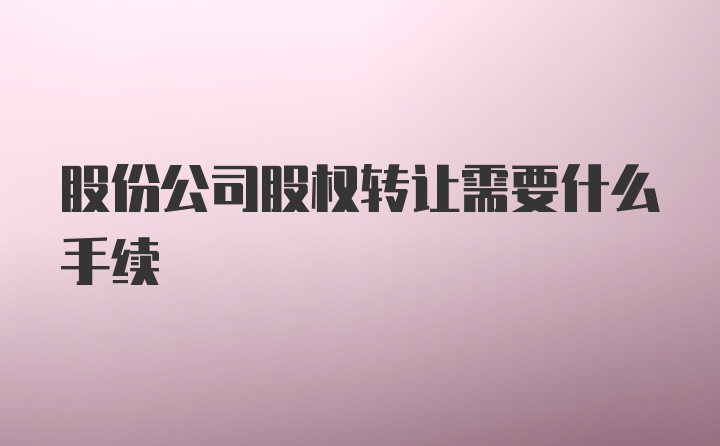 股份公司股权转让需要什么手续