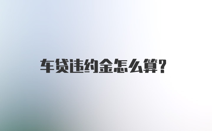 车贷违约金怎么算？