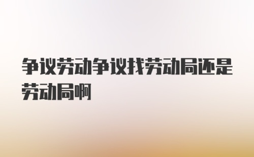 争议劳动争议找劳动局还是劳动局啊