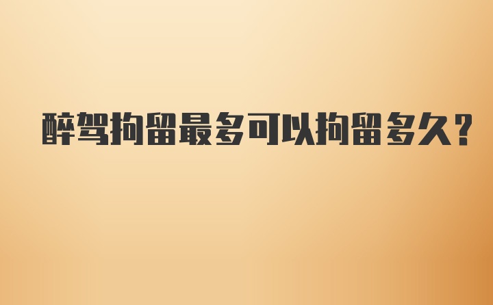 醉驾拘留最多可以拘留多久？