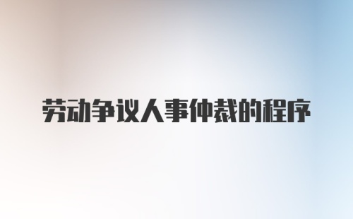 劳动争议人事仲裁的程序