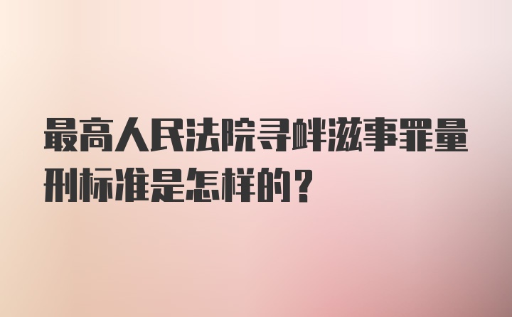 最高人民法院寻衅滋事罪量刑标准是怎样的?