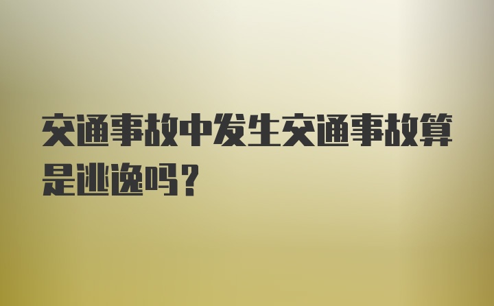 交通事故中发生交通事故算是逃逸吗？