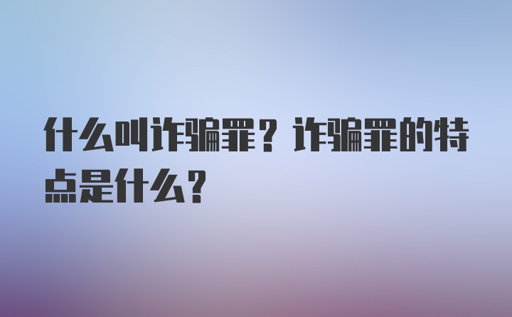 什么叫诈骗罪？诈骗罪的特点是什么？