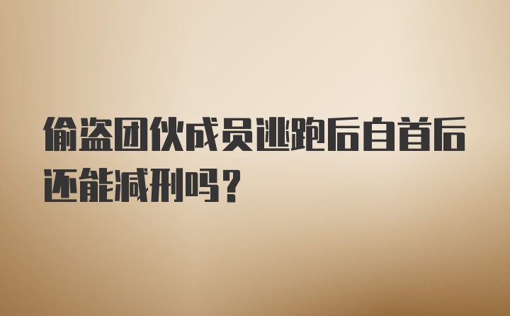 偷盗团伙成员逃跑后自首后还能减刑吗?