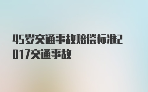 45岁交通事故赔偿标准2017交通事故