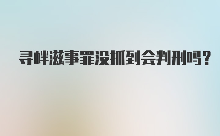 寻衅滋事罪没抓到会判刑吗？