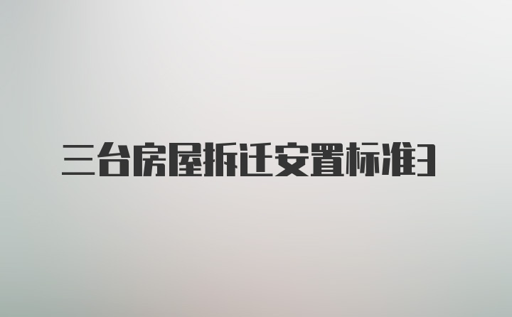 三台房屋拆迁安置标准3