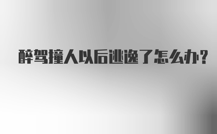 醉驾撞人以后逃逸了怎么办？