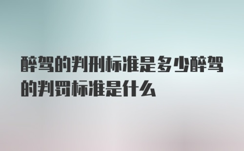 醉驾的判刑标准是多少醉驾的判罚标准是什么